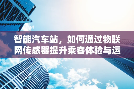 智能汽车站，如何通过物联网传感器提升乘客体验与运营效率？