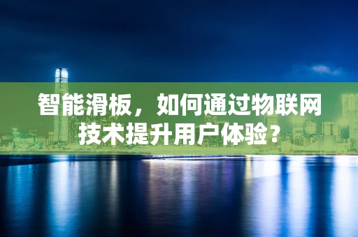 智能滑板，如何通过物联网技术提升用户体验？