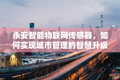 永安智能物联网传感器，如何实现城市管理的智慧升级？
