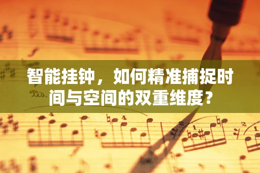 智能挂钟，如何精准捕捉时间与空间的双重维度？