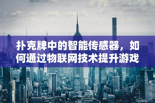 扑克牌中的智能传感器，如何通过物联网技术提升游戏体验？