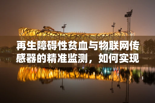 再生障碍性贫血与物联网传感器的精准监测，如何实现早期发现与干预？