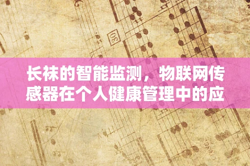 长袜的智能监测，物联网传感器在个人健康管理中的应用