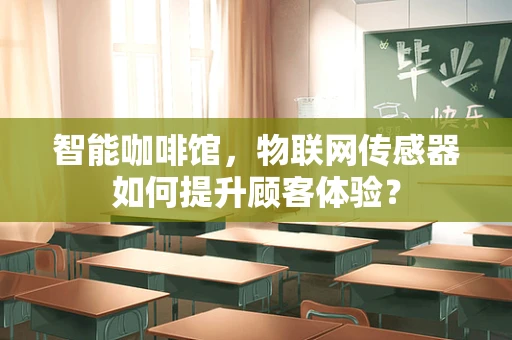 智能咖啡馆，物联网传感器如何提升顾客体验？