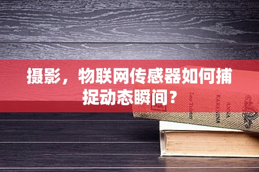 摄影，物联网传感器如何捕捉动态瞬间？