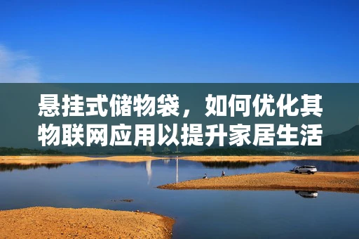 悬挂式储物袋，如何优化其物联网应用以提升家居生活品质？