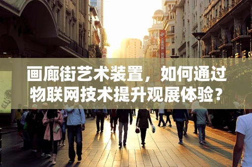 画廊街艺术装置，如何通过物联网技术提升观展体验？