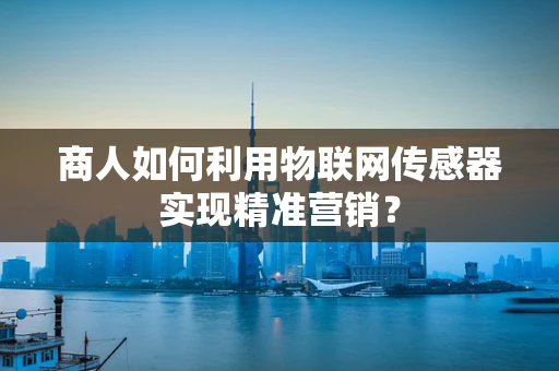 商人如何利用物联网传感器实现精准营销？