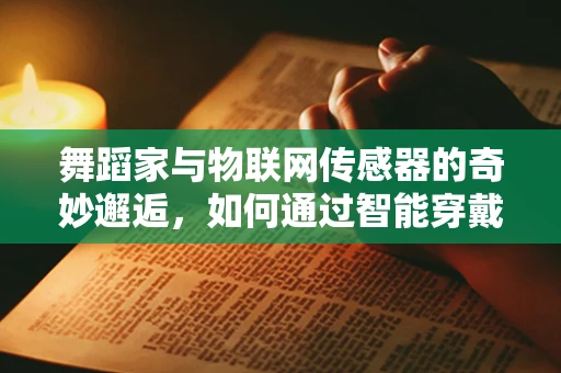 舞蹈家与物联网传感器的奇妙邂逅，如何通过智能穿戴提升表演体验？