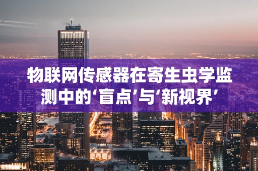物联网传感器在寄生虫学监测中的‘盲点’与‘新视界’