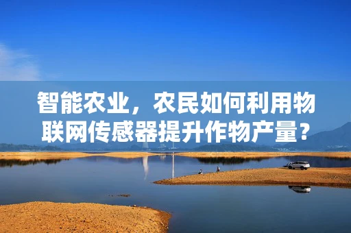 智能农业，农民如何利用物联网传感器提升作物产量？