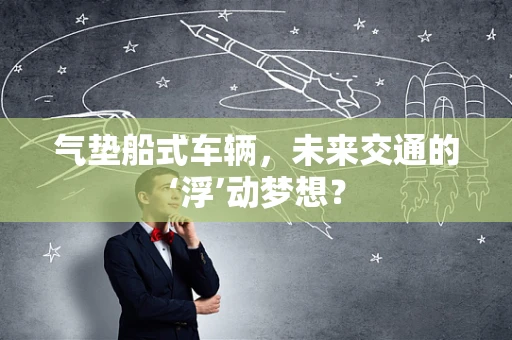 气垫船式车辆，未来交通的‘浮’动梦想？