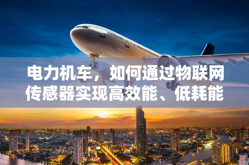 电力机车，如何通过物联网传感器实现高效能、低耗能运行？