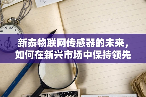 新泰物联网传感器的未来，如何在新兴市场中保持领先？