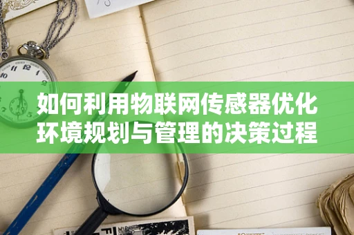 如何利用物联网传感器优化环境规划与管理的决策过程？