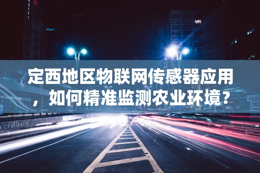 定西地区物联网传感器应用，如何精准监测农业环境？