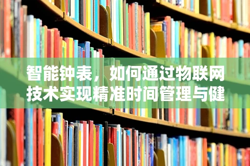 智能钟表，如何通过物联网技术实现精准时间管理与健康监测？