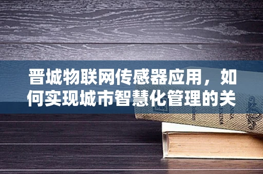 晋城物联网传感器应用，如何实现城市智慧化管理的关键一环？