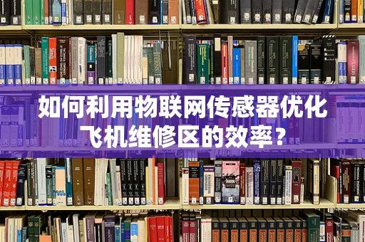 如何利用物联网传感器优化飞机维修区的效率？