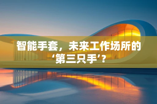 智能手套，未来工作场所的‘第三只手’？