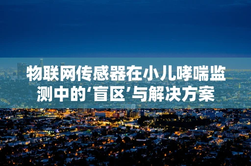 物联网传感器在小儿哮喘监测中的‘盲区’与解决方案