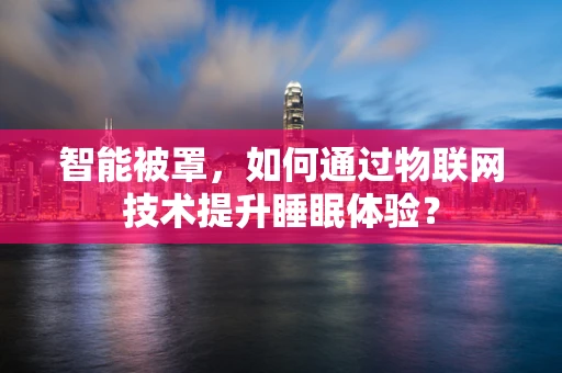 智能被罩，如何通过物联网技术提升睡眠体验？