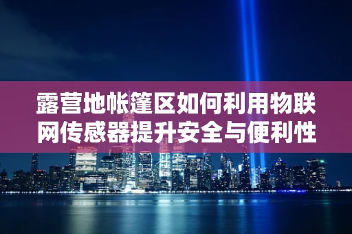 露营地帐篷区如何利用物联网传感器提升安全与便利性？