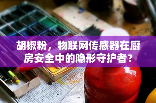 胡椒粉，物联网传感器在厨房安全中的隐形守护者？