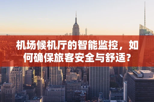 机场候机厅的智能监控，如何确保旅客安全与舒适？
