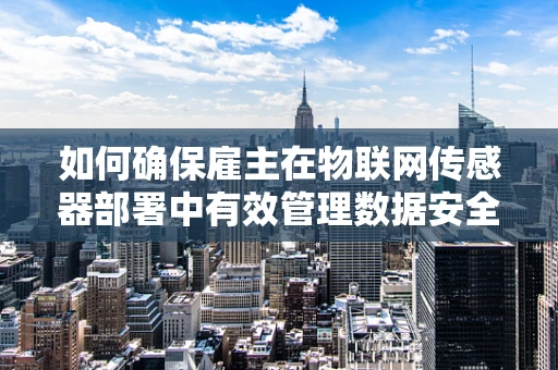 如何确保雇主在物联网传感器部署中有效管理数据安全？