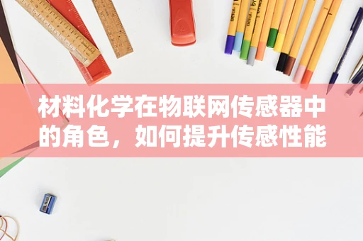 材料化学在物联网传感器中的角色，如何提升传感性能与耐用性？