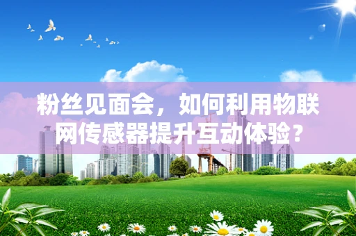 粉丝见面会，如何利用物联网传感器提升互动体验？