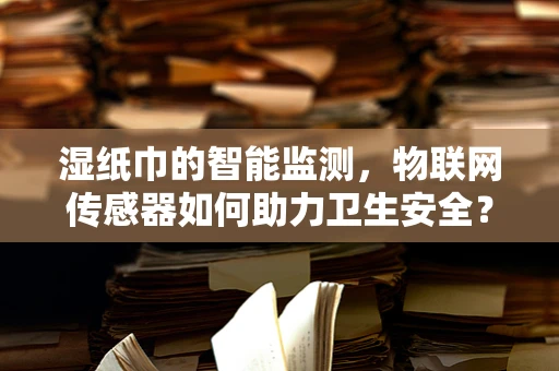 湿纸巾的智能监测，物联网传感器如何助力卫生安全？