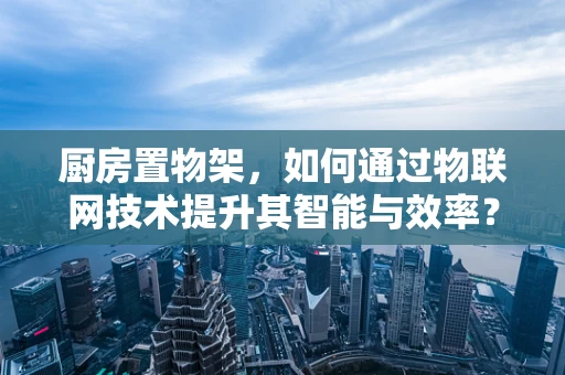 厨房置物架，如何通过物联网技术提升其智能与效率？
