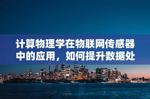 计算物理学在物联网传感器中的应用，如何提升数据处理的精度与效率？