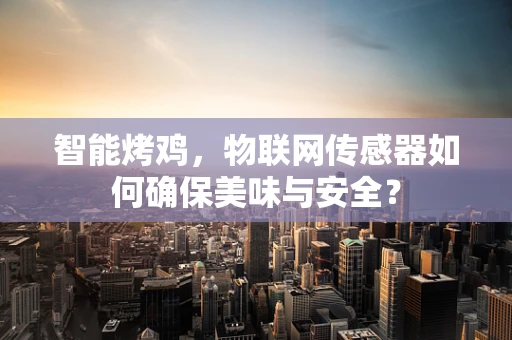 智能烤鸡，物联网传感器如何确保美味与安全？