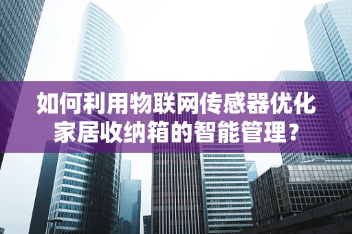 如何利用物联网传感器优化家居收纳箱的智能管理？