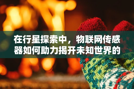 在行星探索中，物联网传感器如何助力揭开未知世界的面纱？