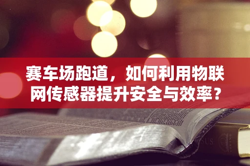 赛车场跑道，如何利用物联网传感器提升安全与效率？