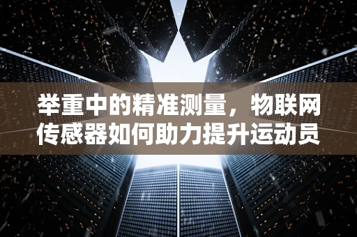 举重中的精准测量，物联网传感器如何助力提升运动员表现？
