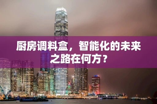 厨房调料盒，智能化的未来之路在何方？