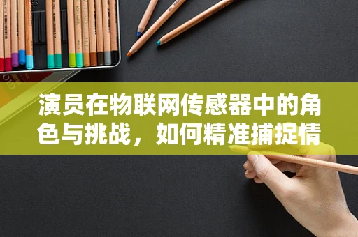 演员在物联网传感器中的角色与挑战，如何精准捕捉情感数据？