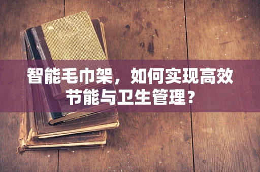 智能毛巾架，如何实现高效节能与卫生管理？