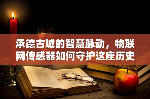 承德古城的智慧脉动，物联网传感器如何守护这座历史名城？