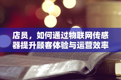 店员，如何通过物联网传感器提升顾客体验与运营效率？