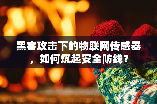 黑客攻击下的物联网传感器，如何筑起安全防线？