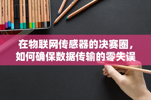 在物联网传感器的决赛圈，如何确保数据传输的零失误？