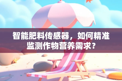智能肥料传感器，如何精准监测作物营养需求？