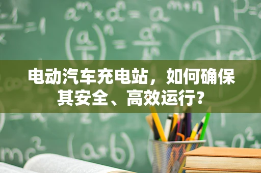 电动汽车充电站，如何确保其安全、高效运行？