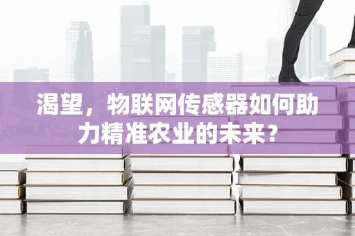 渴望，物联网传感器如何助力精准农业的未来？
